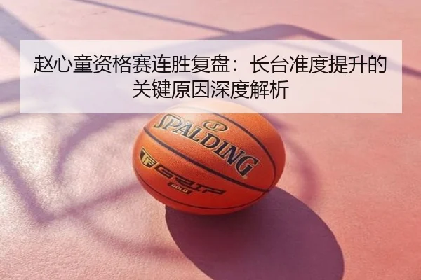 赵心童资格赛连胜复盘：长台准度提升的关键原因深度解析